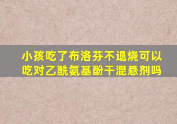 小孩吃了布洛芬不退烧可以吃对乙酰氨基酚干混悬剂吗