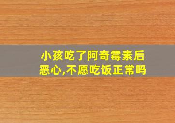 小孩吃了阿奇霉素后恶心,不愿吃饭正常吗