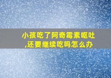 小孩吃了阿奇霉素呕吐,还要继续吃吗怎么办