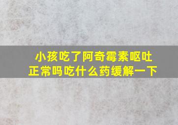 小孩吃了阿奇霉素呕吐正常吗吃什么药缓解一下