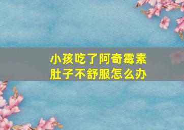 小孩吃了阿奇霉素肚子不舒服怎么办