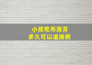 小孩吃布洛芬多久可以退烧啊