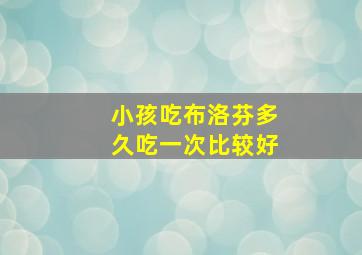 小孩吃布洛芬多久吃一次比较好