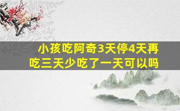 小孩吃阿奇3天停4天再吃三天少吃了一天可以吗