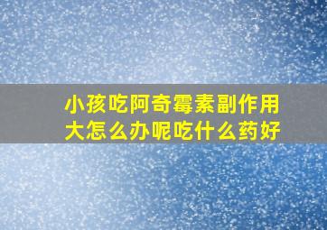 小孩吃阿奇霉素副作用大怎么办呢吃什么药好