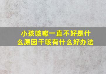 小孩咳嗽一直不好是什么原因干咳有什么好办法