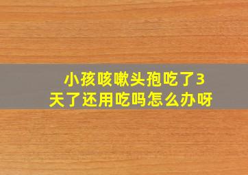 小孩咳嗽头孢吃了3天了还用吃吗怎么办呀