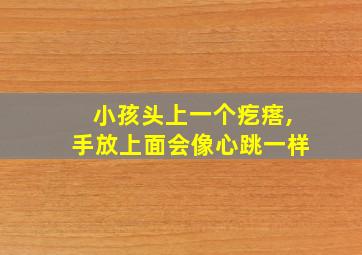 小孩头上一个疙瘩,手放上面会像心跳一样