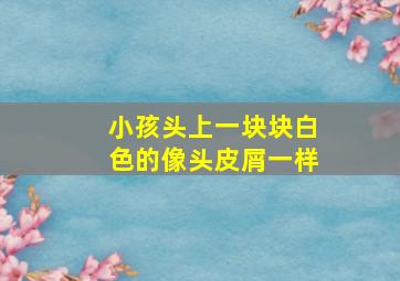 小孩头上一块块白色的像头皮屑一样