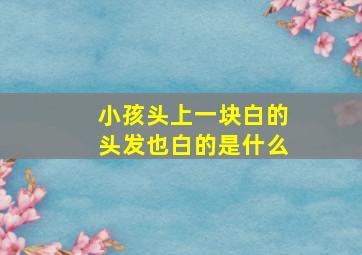 小孩头上一块白的头发也白的是什么