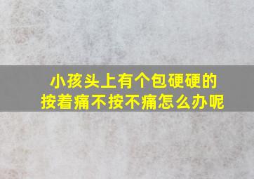 小孩头上有个包硬硬的按着痛不按不痛怎么办呢