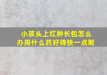 小孩头上红肿长包怎么办用什么药好得快一点呢