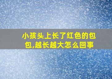 小孩头上长了红色的包包,越长越大怎么回事