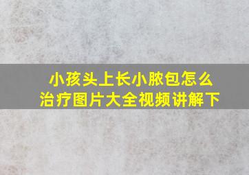 小孩头上长小脓包怎么治疗图片大全视频讲解下