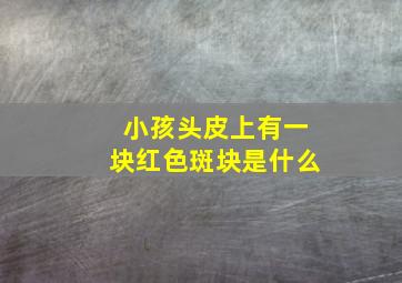 小孩头皮上有一块红色斑块是什么