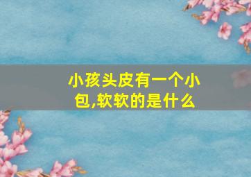 小孩头皮有一个小包,软软的是什么