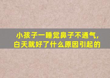 小孩子一睡觉鼻子不通气,白天就好了什么原因引起的