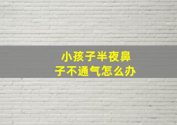 小孩子半夜鼻子不通气怎么办