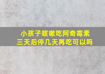 小孩子咳嗽吃阿奇霉素三天后停几天再吃可以吗