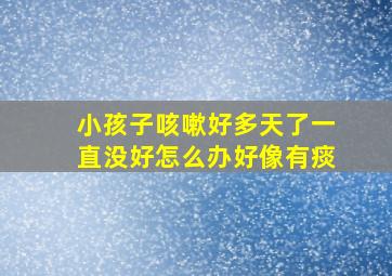 小孩子咳嗽好多天了一直没好怎么办好像有痰