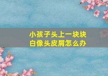 小孩子头上一块块白像头皮屑怎么办