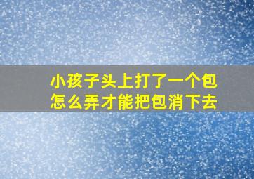 小孩子头上打了一个包怎么弄才能把包消下去