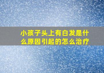 小孩子头上有白发是什么原因引起的怎么治疗