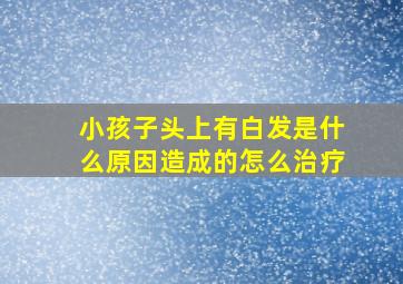 小孩子头上有白发是什么原因造成的怎么治疗