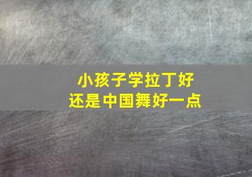 小孩子学拉丁好还是中国舞好一点