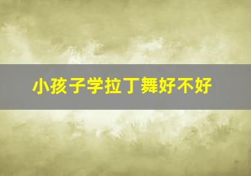 小孩子学拉丁舞好不好