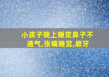 小孩子晚上睡觉鼻子不通气,张嘴睡觉,磨牙