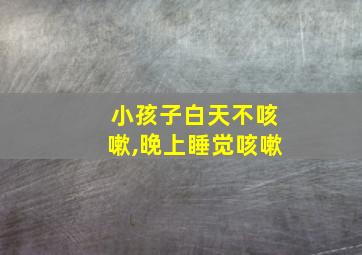 小孩子白天不咳嗽,晚上睡觉咳嗽