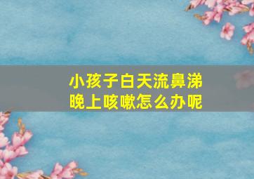 小孩子白天流鼻涕晚上咳嗽怎么办呢