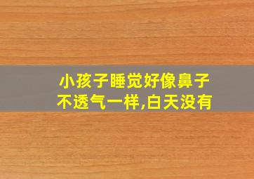 小孩子睡觉好像鼻子不透气一样,白天没有