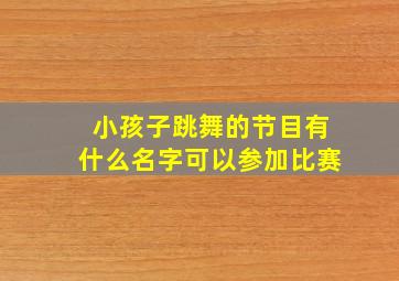 小孩子跳舞的节目有什么名字可以参加比赛