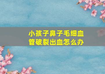 小孩子鼻子毛细血管破裂出血怎么办