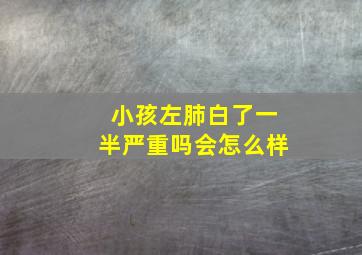 小孩左肺白了一半严重吗会怎么样