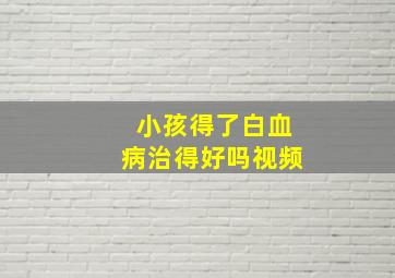 小孩得了白血病治得好吗视频