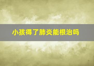 小孩得了肺炎能根治吗