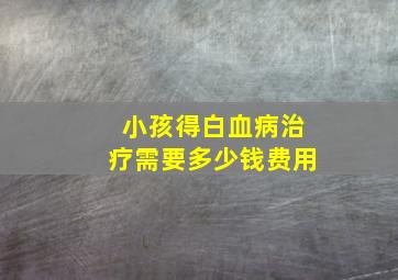 小孩得白血病治疗需要多少钱费用