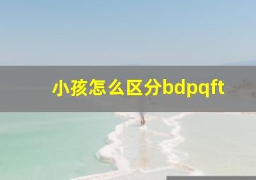 小孩怎么区分bdpqft