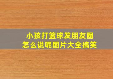 小孩打篮球发朋友圈怎么说呢图片大全搞笑