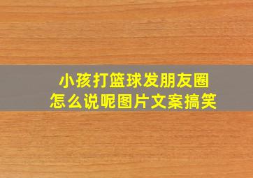 小孩打篮球发朋友圈怎么说呢图片文案搞笑