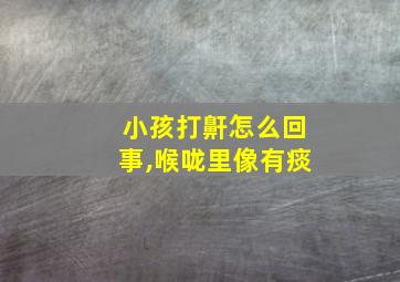 小孩打鼾怎么回事,喉咙里像有痰