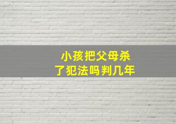 小孩把父母杀了犯法吗判几年