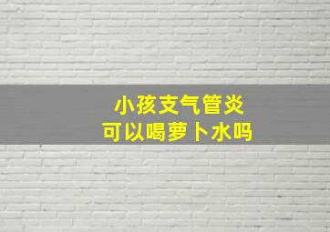 小孩支气管炎可以喝萝卜水吗