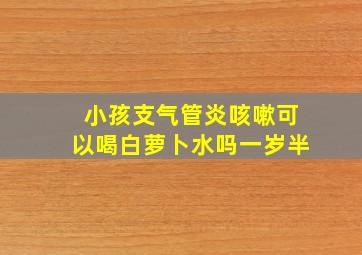 小孩支气管炎咳嗽可以喝白萝卜水吗一岁半