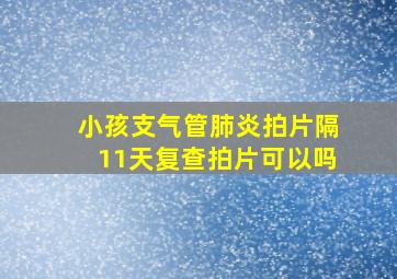 小孩支气管肺炎拍片隔11天复查拍片可以吗