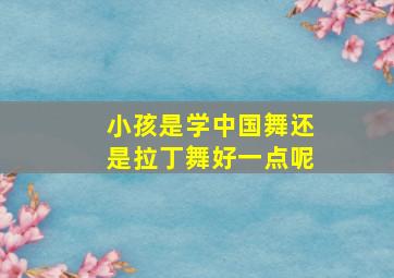 小孩是学中国舞还是拉丁舞好一点呢