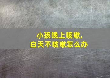 小孩晚上咳嗽,白天不咳嗽怎么办